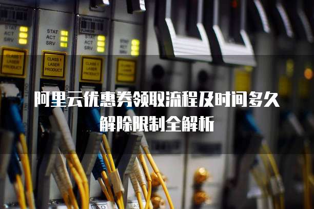 阿里云优惠券领取流程及时间多久解除限制全解析