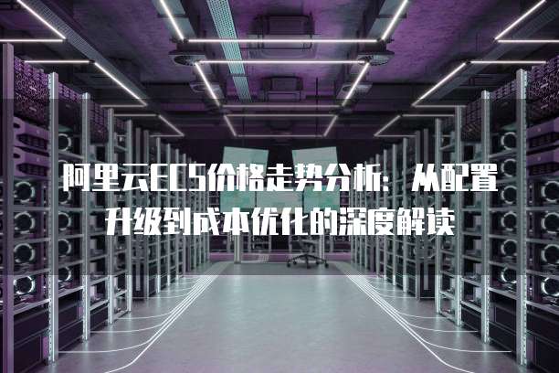 阿里云ECS价格走势分析:从配置升级到成本优化的深度解读
