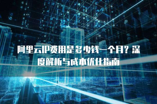 阿里云IP费用是多少钱一个月?深度解析与成本优化指南
