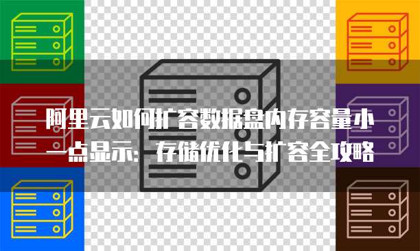 阿里云如何扩容数据盘内存容量小一点显示:存储优化与扩容全攻略