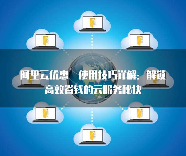 阿里云优惠劵使用技巧详解:解锁高效省钱的云服务秘诀