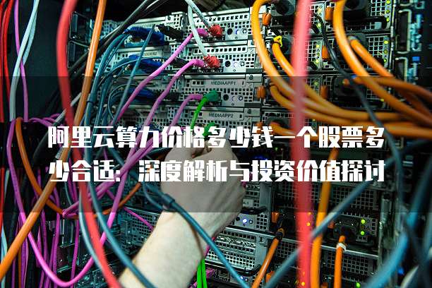 阿里云算力价格多少钱一个股票多少合适:深度解析与投资价值探讨