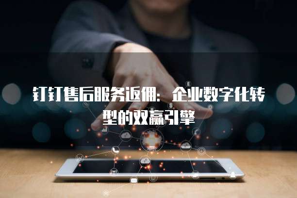 钉钉售后服务返佣：企业数字化转型的双赢引擎