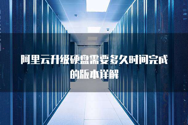 阿里云升级硬盘需要多久时间完成的版本详解