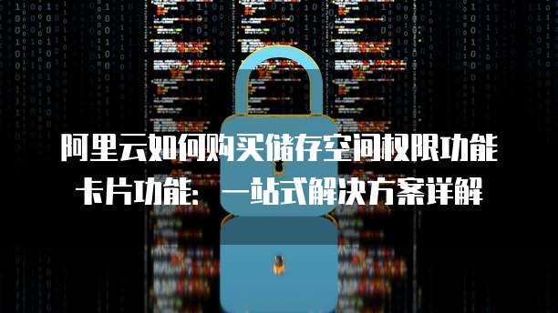 阿里云如何购买储存空间权限功能卡片功能：一站式解决方案详解