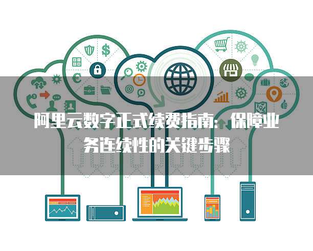 阿里云数字正式续费指南:保障业务连续性的关键步骤