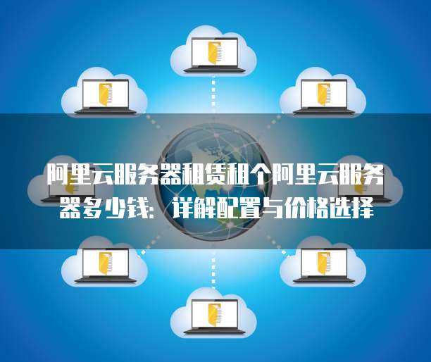 阿里云服务器租赁租个阿里云服务器多少钱:详解配置与价格选择