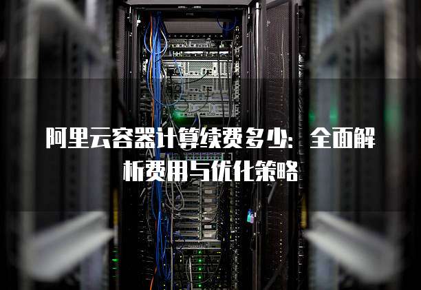 阿里云容器计算续费多少:全面解析费用与优化策略