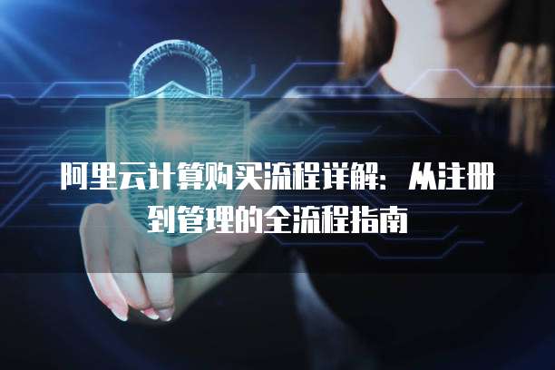 阿里云计算购买流程详解:从注册到管理的全流程指南