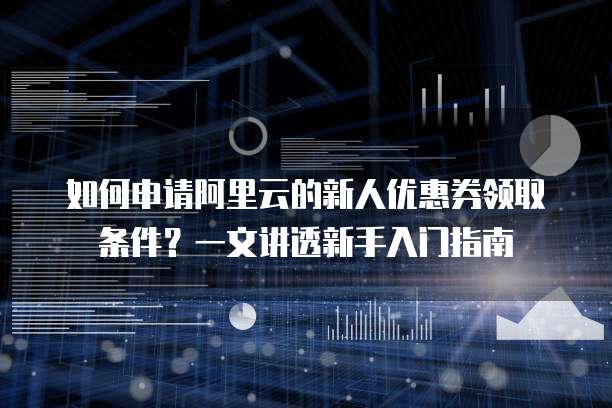 如何申请阿里云的新人优惠券领取条件?一文讲透新手入门指南