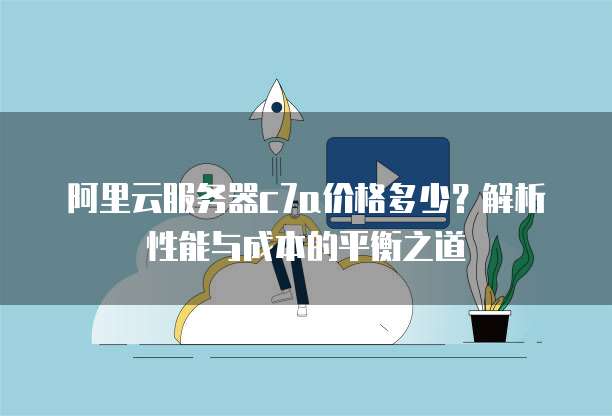 阿里云服务器c7a价格多少?解析性能与成本的平衡之道