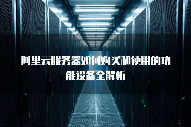阿里云服务器如何购买和使用的功能设备全解析