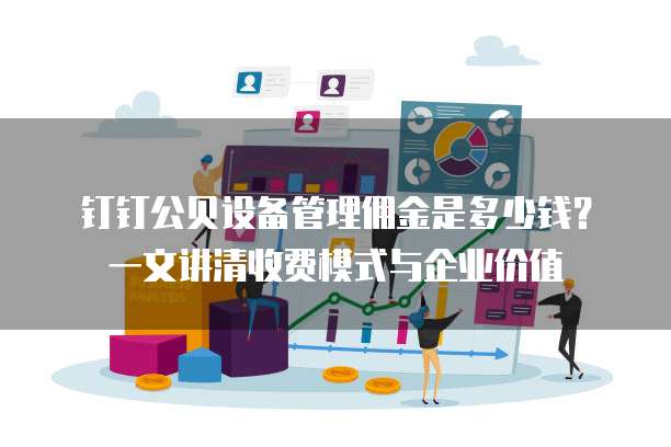 钉钉公贝设备管理佣金是多少钱?一文讲清收费模式与企业价值