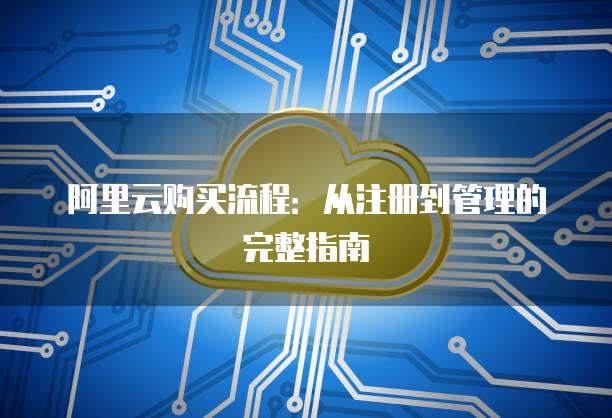 阿里云购买流程:从注册到管理的完整指南