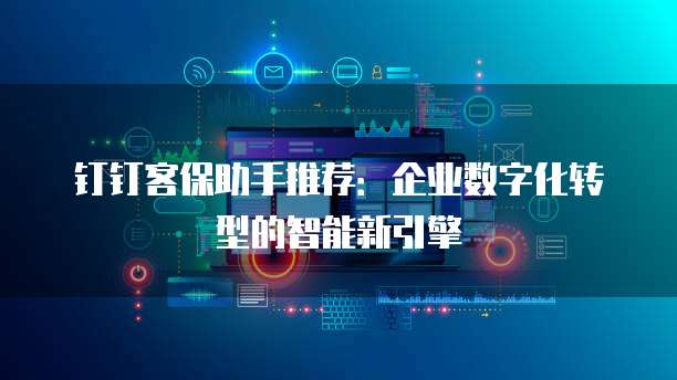 钉钉客保助手推荐:企业数字化转型的智能新引擎
