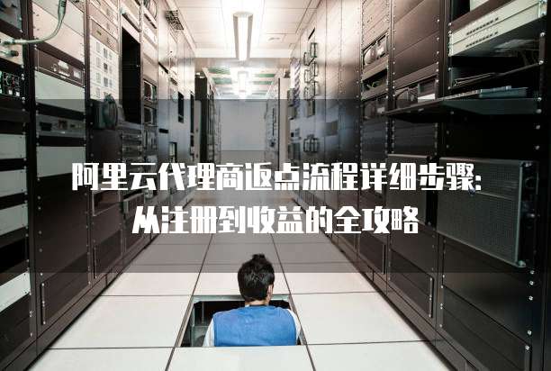 阿里云代理商返点流程详细步骤:从注册到收益的全攻略