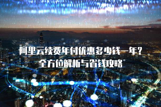 阿里云续费年付优惠多少钱一年？全方位解析与省钱攻略
