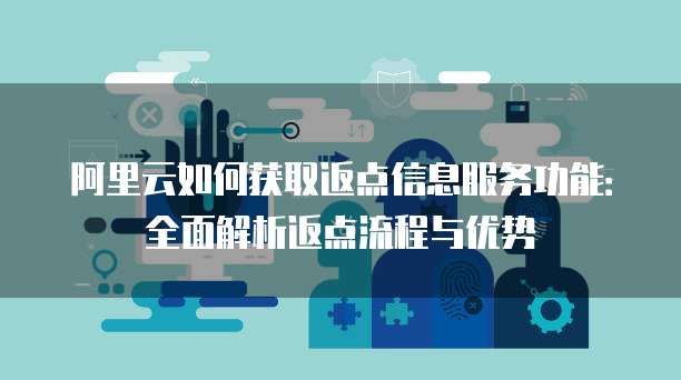 阿里云如何获取返点信息服务功能：全面解析返点流程与优势