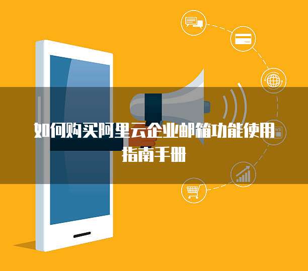如何购买阿里云企业邮箱功能使用指南手册