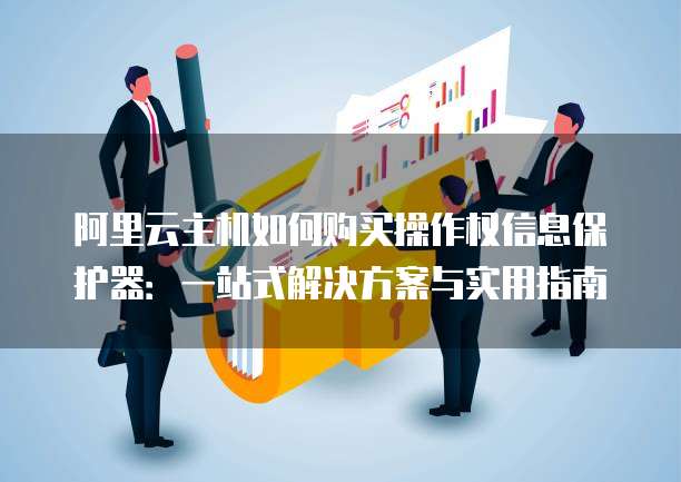 阿里云主机如何购买操作权信息保护器：一站式解决方案与实用指南