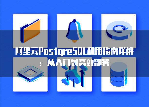 阿里云PostgreSQL租用指南详解:从入门到高效部署