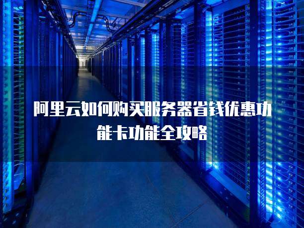 阿里云如何购买服务器省钱优惠功能卡功能全攻略