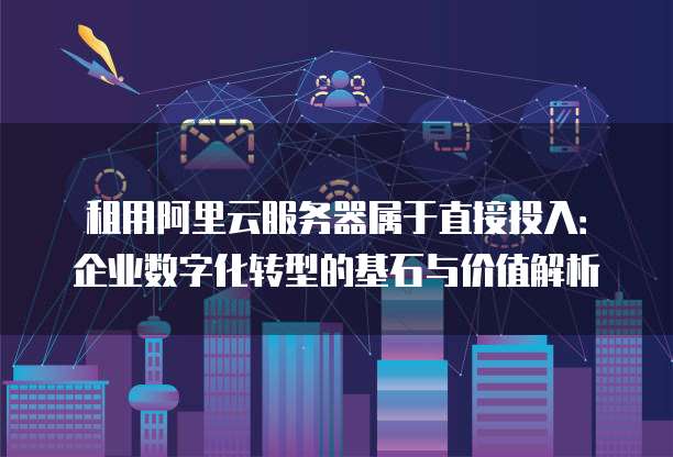 租用阿里云服务器属于直接投入:企业数字化转型的基石与价值解析