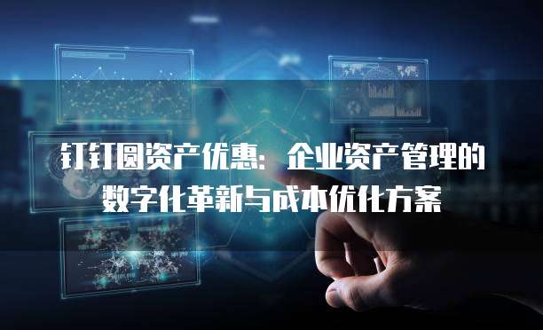 钉钉圆资产优惠:企业资产管理的数字化革新与成本优化方案