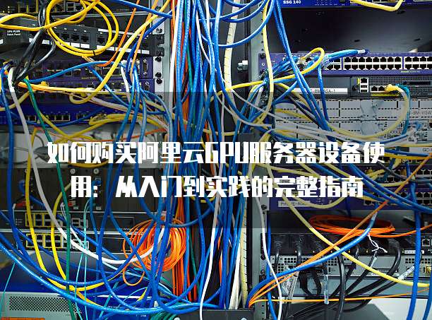 如何购买阿里云GPU服务器设备使用:从入门到实践的完整指南