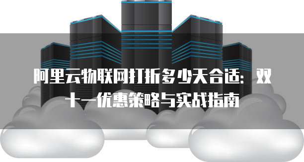 阿里云物联网打折多少天合适：双十一优惠策略与实战指南
