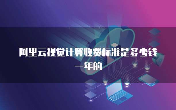 阿里云视觉计算收费标准是多少钱一年的
