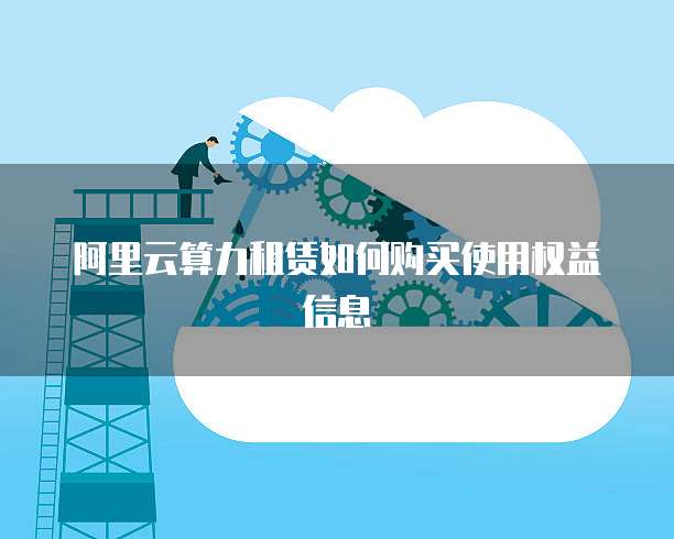 阿里云算力租赁如何购买使用权益信息