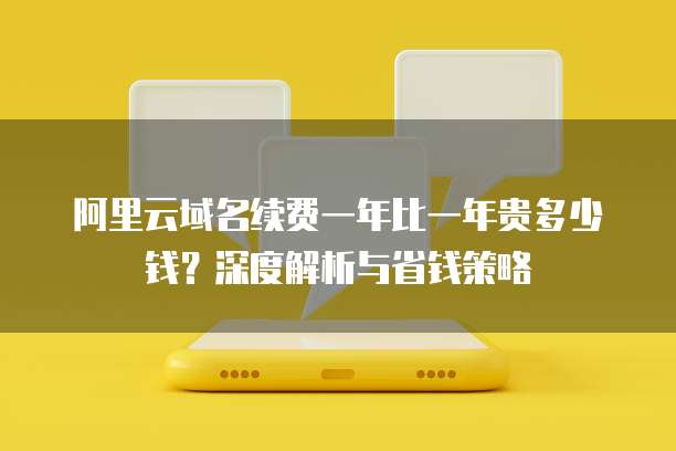 阿里云域名续费一年比一年贵多少钱?深度解析与省钱策略