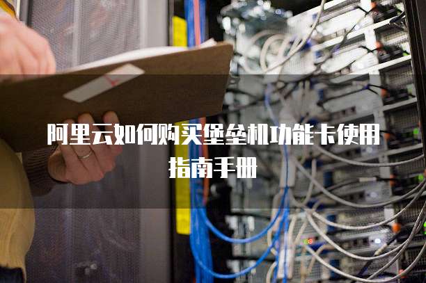 阿里云如何购买堡垒机功能卡使用指南手册