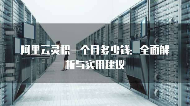阿里云灵积一个月多少钱:全面解析与实用建议