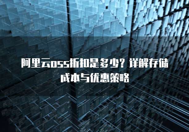 阿里云oss折扣是多少?详解存储成本与优惠策略
