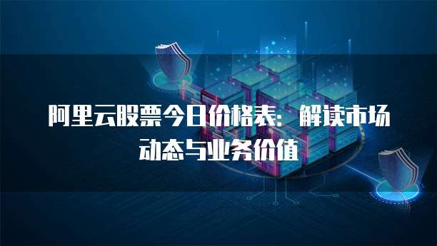 阿里云股票今日价格表:解读市场动态与业务价值