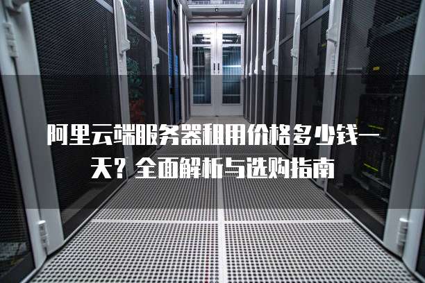 阿里云端服务器租用价格多少钱一天?全面解析与选购指南
