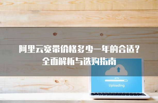 阿里云宽带价格多少一年的合适?全面解析与选购指南
