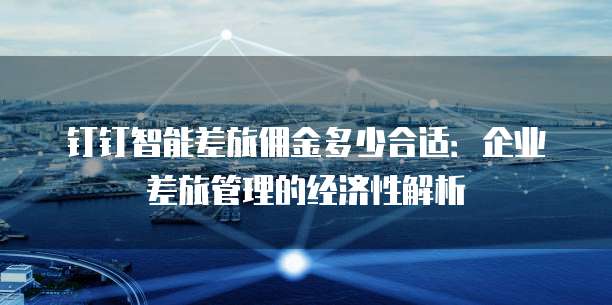 钉钉智能差旅佣金多少合适:企业差旅管理的经济性解析