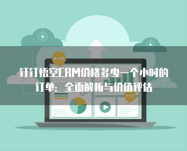 钉钉悟空CRM价格多少一个小时的订单:全面解析与价值评估