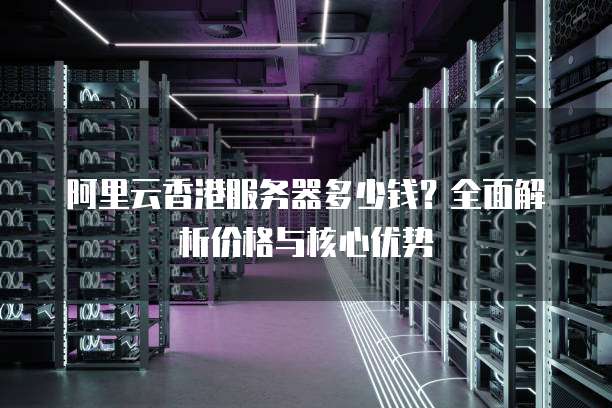 阿里云香港服务器多少钱?全面解析价格与核心优势