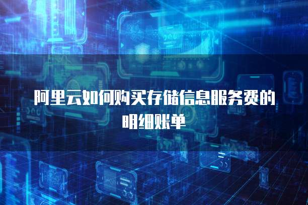 阿里云如何购买存储信息服务费的明细账单