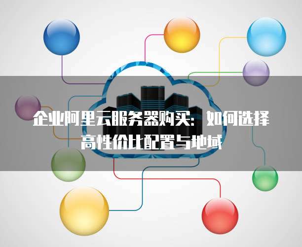 企业阿里云服务器购买:如何选择高性价比配置与地域