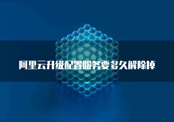 阿里云升级配置服务要多久解除掉
