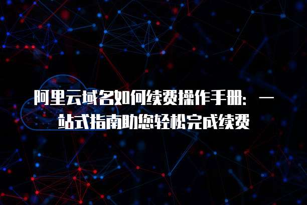 阿里云域名如何续费操作手册:一站式指南助您轻松完成续费