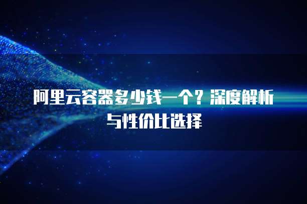 阿里云容器多少钱一个?深度解析与性价比选择