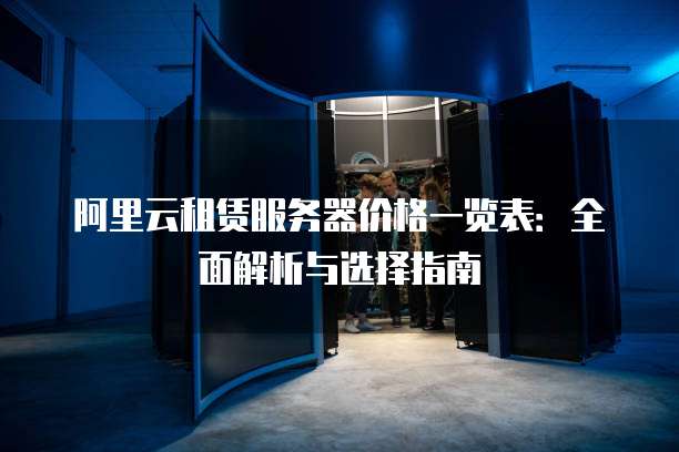 阿里云租赁服务器价格一览表:全面解析与选择指南