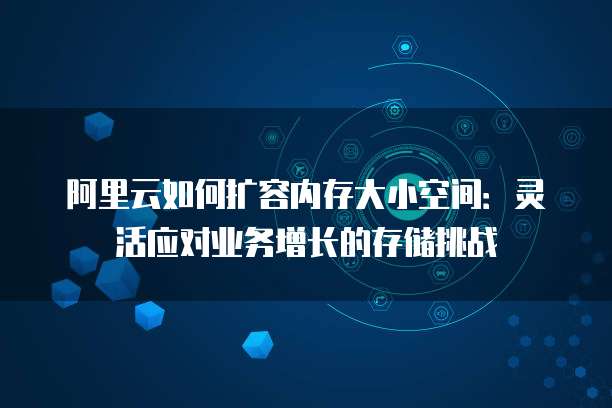 阿里云如何扩容内存大小空间:灵活应对业务增长的存储挑战