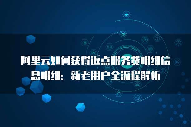 阿里云如何获得返点服务费明细信息明细:新老用户全流程解析